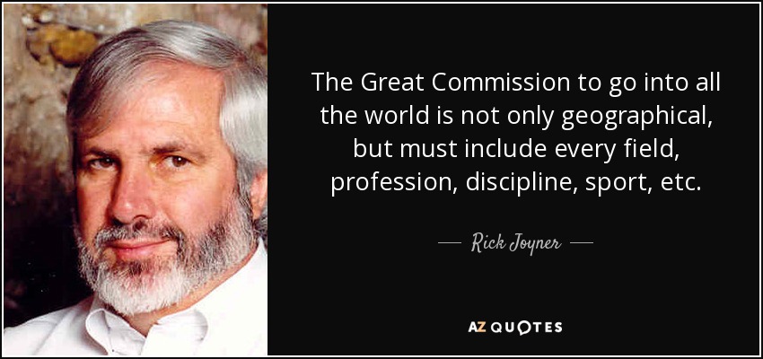The Great Commission to go into all the world is not only geographical, but must include every field, profession, discipline, sport, etc. - Rick Joyner