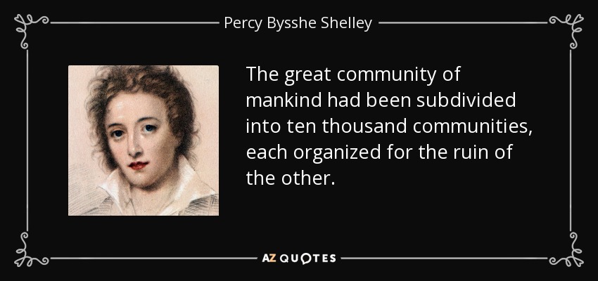 The great community of mankind had been subdivided into ten thousand communities, each organized for the ruin of the other. - Percy Bysshe Shelley