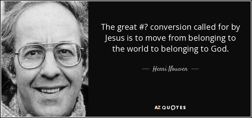 The great #‎ conversion called for by Jesus is to move from belonging to the world to belonging to God. - Henri Nouwen