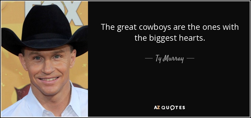 The great cowboys are the ones with the biggest hearts. - Ty Murray