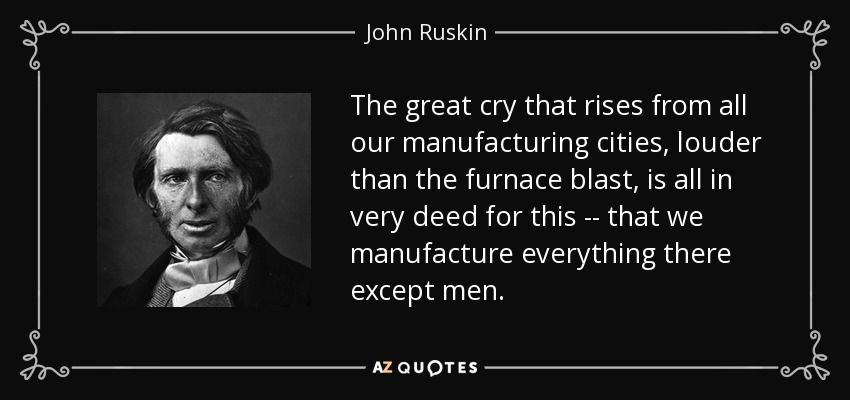 The great cry that rises from all our manufacturing cities, louder than the furnace blast, is all in very deed for this -- that we manufacture everything there except men. - John Ruskin