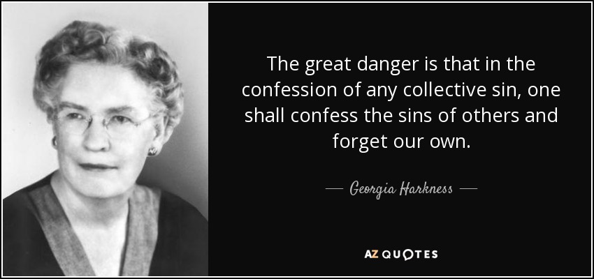 The great danger is that in the confession of any collective sin, one shall confess the sins of others and forget our own. - Georgia Harkness