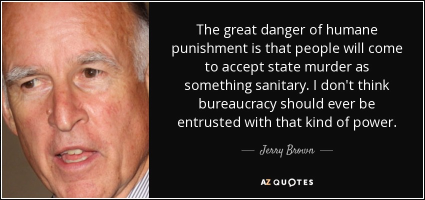 The great danger of humane punishment is that people will come to accept state murder as something sanitary. I don't think bureaucracy should ever be entrusted with that kind of power. - Jerry Brown