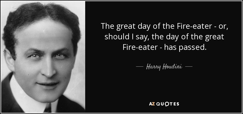 The great day of the Fire-eater - or, should I say, the day of the great Fire-eater - has passed. - Harry Houdini