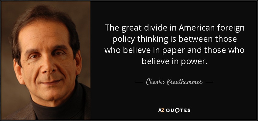 The great divide in American foreign policy thinking is between those who believe in paper and those who believe in power. - Charles Krauthammer