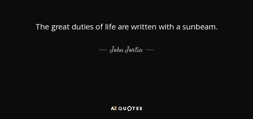 The great duties of life are written with a sunbeam. - John Jortin