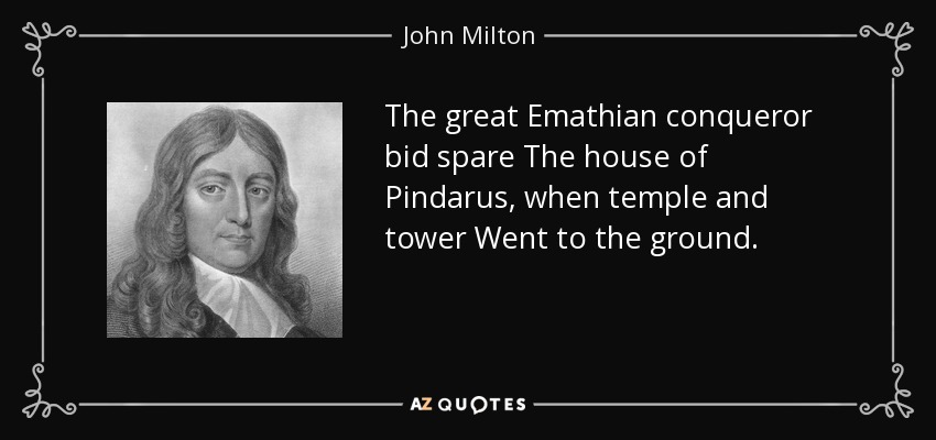 The great Emathian conqueror bid spare The house of Pindarus, when temple and tower Went to the ground. - John Milton