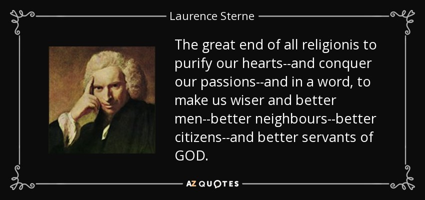 The great end of all religionis to purify our hearts--and conquer our passions--and in a word, to make us wiser and better men--better neighbours--better citizens--and better servants of GOD. - Laurence Sterne