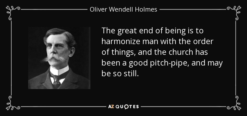 The great end of being is to harmonize man with the order of things, and the church has been a good pitch-pipe, and may be so still. - Oliver Wendell Holmes, Jr.
