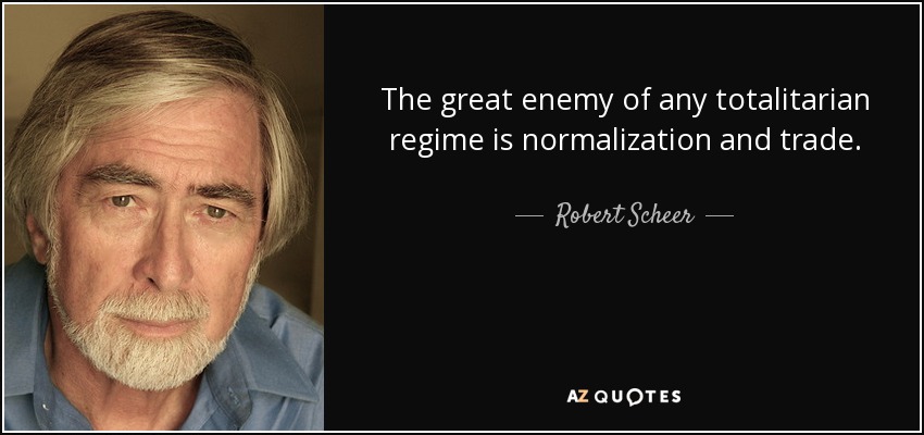 The great enemy of any totalitarian regime is normalization and trade. - Robert Scheer