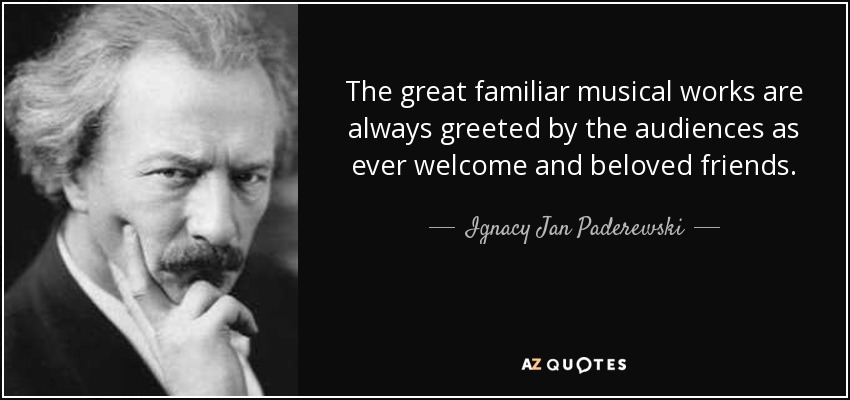 The great familiar musical works are always greeted by the audiences as ever welcome and beloved friends. - Ignacy Jan Paderewski