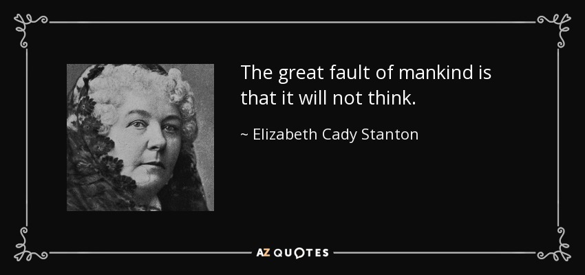 The great fault of mankind is that it will not think. - Elizabeth Cady Stanton
