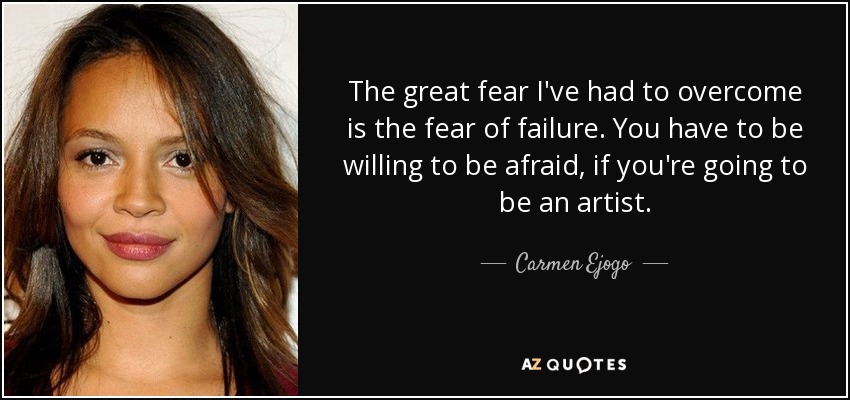 The great fear I've had to overcome is the fear of failure. You have to be willing to be afraid, if you're going to be an artist. - Carmen Ejogo