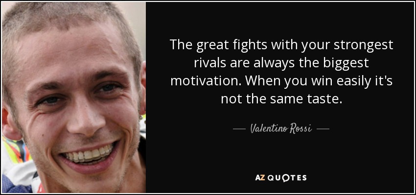 The great fights with your strongest rivals are always the biggest motivation. When you win easily it's not the same taste. - Valentino Rossi