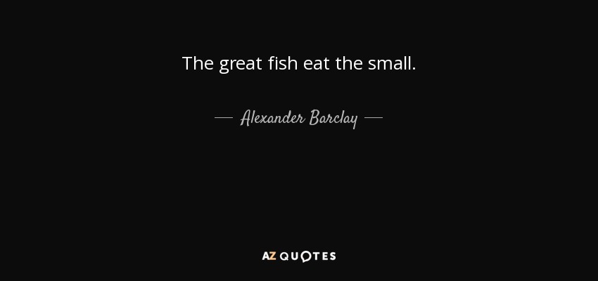 The great fish eat the small. - Alexander Barclay