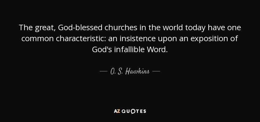 The great, God-blessed churches in the world today have one common characteristic: an insistence upon an exposition of God's infallible Word. - O. S. Hawkins