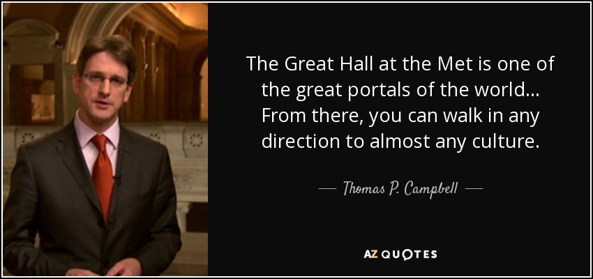 The Great Hall at the Met is one of the great portals of the world... From there, you can walk in any direction to almost any culture. - Thomas P. Campbell