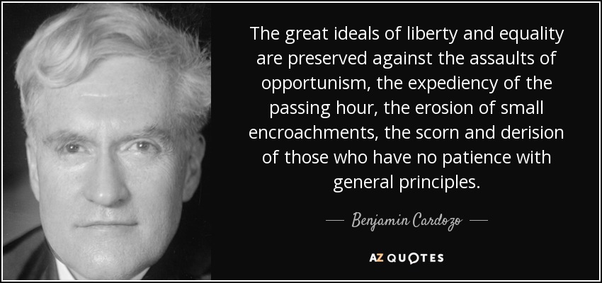 The great ideals of liberty and equality are preserved against the assaults of opportunism, the expediency of the passing hour, the erosion of small encroachments, the scorn and derision of those who have no patience with general principles. - Benjamin Cardozo