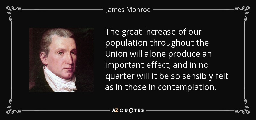 The great increase of our population throughout the Union will alone produce an important effect, and in no quarter will it be so sensibly felt as in those in contemplation. - James Monroe