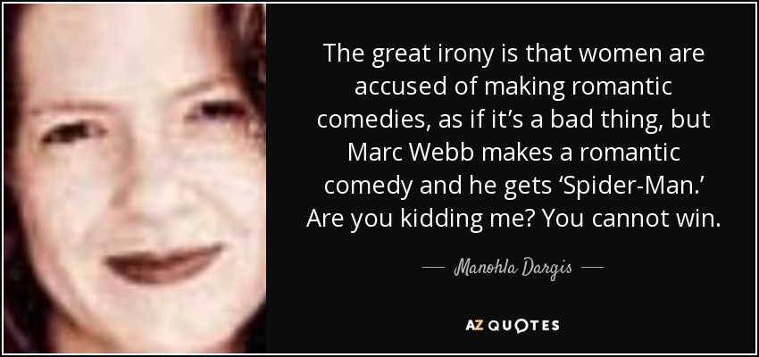 The great irony is that women are accused of making romantic comedies, as if it’s a bad thing, but Marc Webb makes a romantic comedy and he gets ‘Spider-Man.’ Are you kidding me? You cannot win. - Manohla Dargis