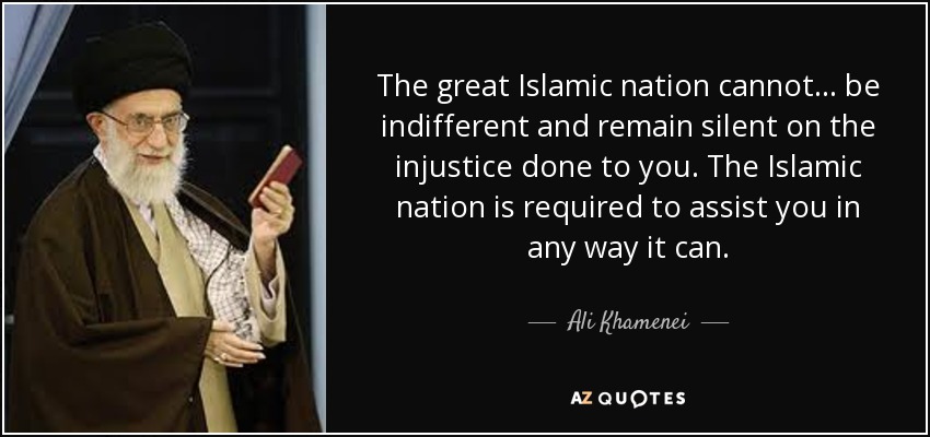 The great Islamic nation cannot ... be indifferent and remain silent on the injustice done to you. The Islamic nation is required to assist you in any way it can. - Ali Khamenei