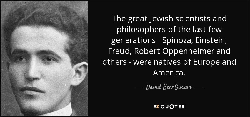 The great Jewish scientists and philosophers of the last few generations - Spinoza, Einstein, Freud, Robert Oppenheimer and others - were natives of Europe and America. - David Ben-Gurion
