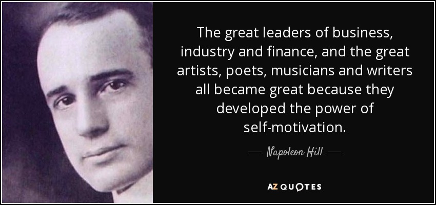 The great leaders of business, industry and finance, and the great artists, poets, musicians and writers all became great because they developed the power of self-motivation . - Napoleon Hill