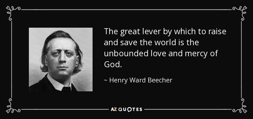 The great lever by which to raise and save the world is the unbounded love and mercy of God. - Henry Ward Beecher