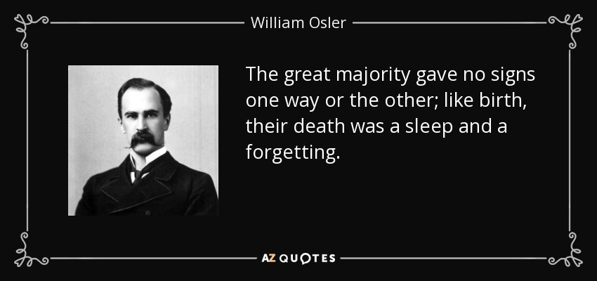 The great majority gave no signs one way or the other; like birth, their death was a sleep and a forgetting. - William Osler