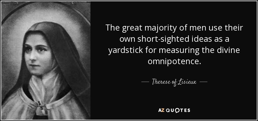 The great majority of men use their own short-sighted ideas as a yardstick for measuring the divine omnipotence. - Therese of Lisieux