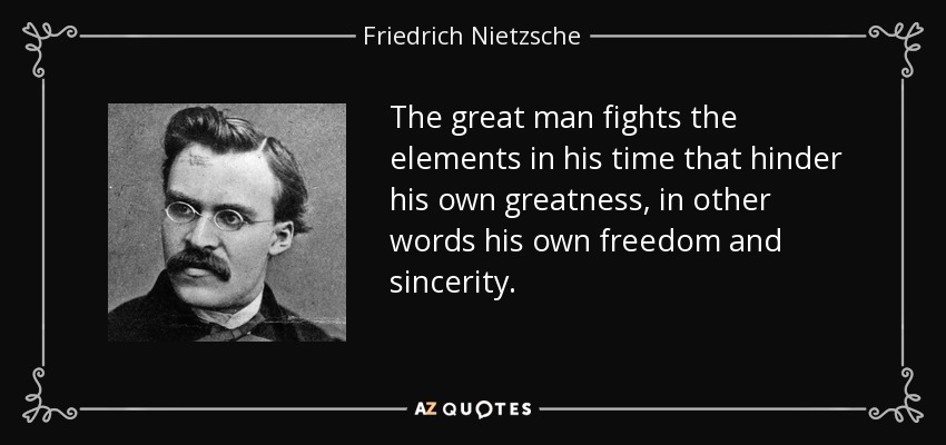 The great man fights the elements in his time that hinder his own greatness, in other words his own freedom and sincerity. - Friedrich Nietzsche