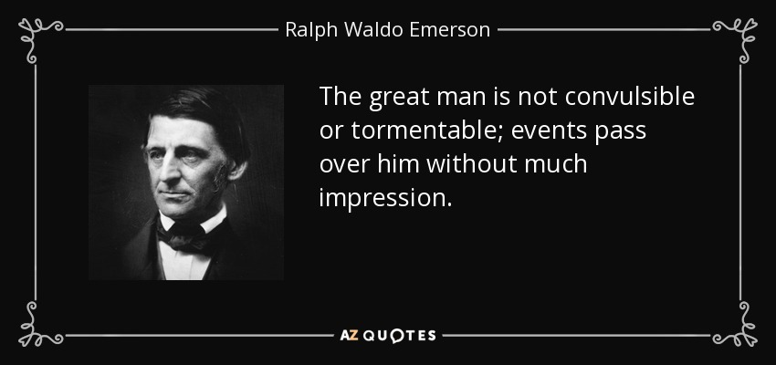 The great man is not convulsible or tormentable; events pass over him without much impression. - Ralph Waldo Emerson