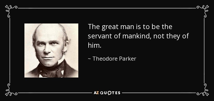 The great man is to be the servant of mankind, not they of him. - Theodore Parker