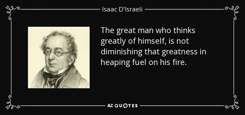 The great man who thinks greatly of himself, is not diminishing that greatness in heaping fuel on his fire. - Isaac D'Israeli