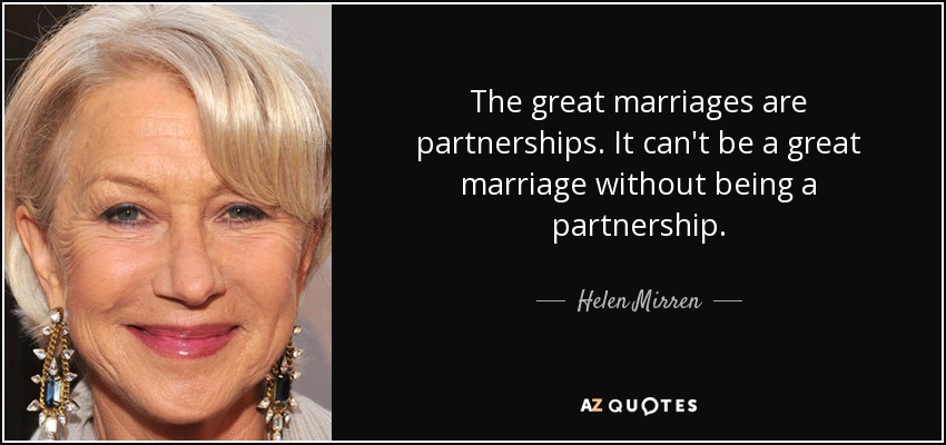 The great marriages are partnerships. It can't be a great marriage without being a partnership. - Helen Mirren