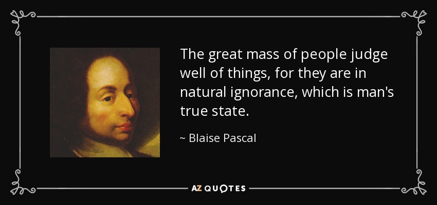 The great mass of people judge well of things, for they are in natural ignorance, which is man's true state. - Blaise Pascal