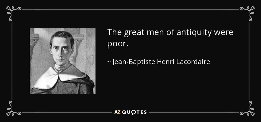 The great men of antiquity were poor. - Jean-Baptiste Henri Lacordaire