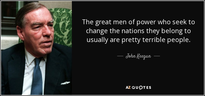 The great men of power who seek to change the nations they belong to usually are pretty terrible people. - John Keegan