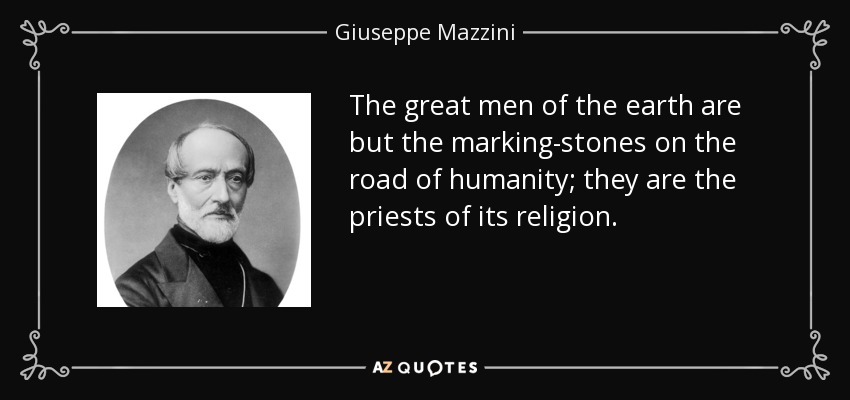 The great men of the earth are but the marking-stones on the road of humanity; they are the priests of its religion. - Giuseppe Mazzini