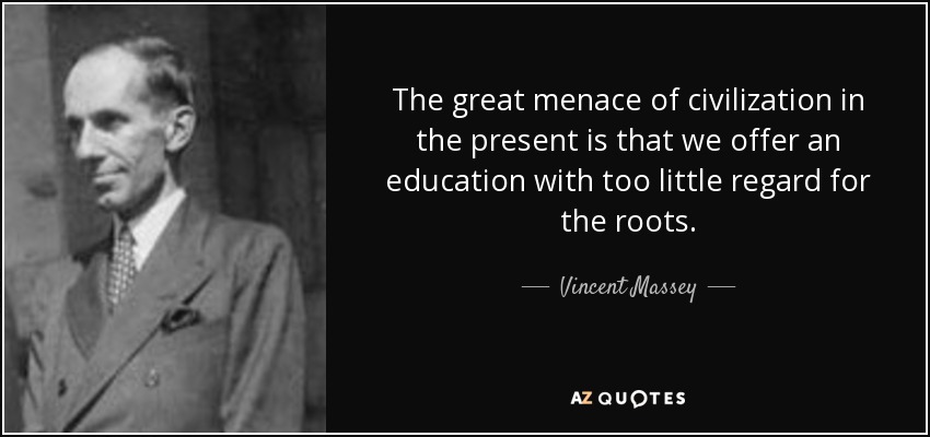 The great menace of civilization in the present is that we offer an education with too little regard for the roots. - Vincent Massey