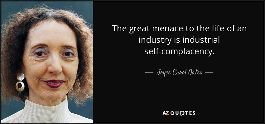 The great menace to the life of an industry is industrial self-complacency. - Joyce Carol Oates