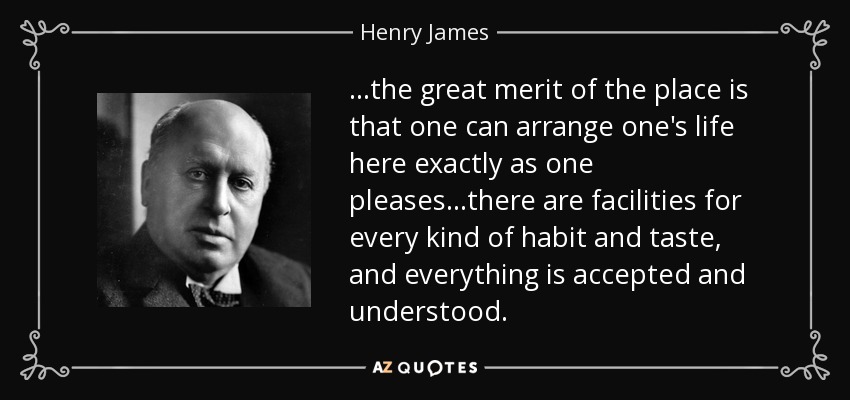 ...the great merit of the place is that one can arrange one's life here exactly as one pleases...there are facilities for every kind of habit and taste, and everything is accepted and understood. - Henry James