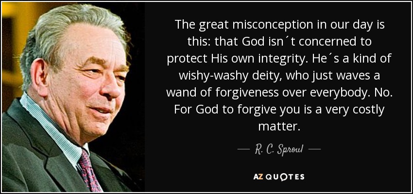 The great misconception in our day is this: that God isn´t concerned to protect His own integrity. He´s a kind of wishy-washy deity, who just waves a wand of forgiveness over everybody. No. For God to forgive you is a very costly matter. - R. C. Sproul