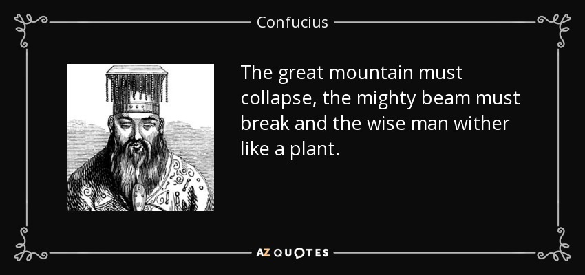 The great mountain must collapse, the mighty beam must break and the wise man wither like a plant. - Confucius