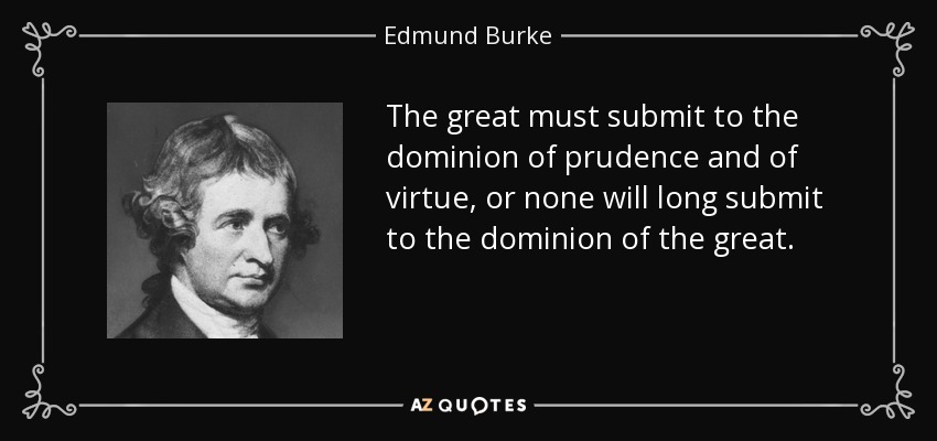 The great must submit to the dominion of prudence and of virtue, or none will long submit to the dominion of the great. - Edmund Burke