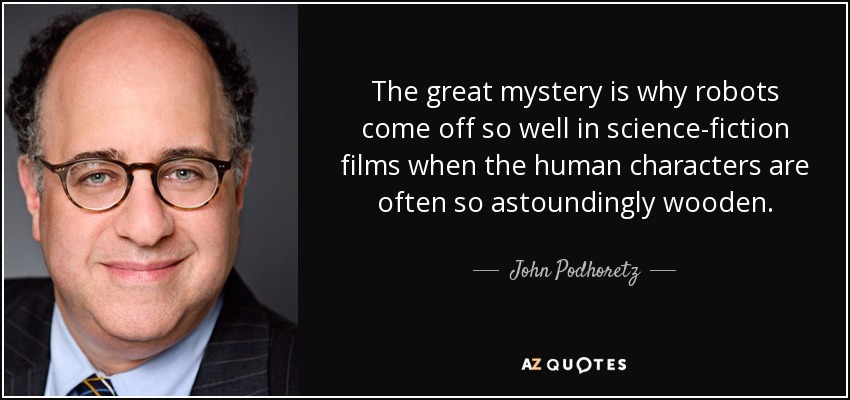 The great mystery is why robots come off so well in science-fiction films when the human characters are often so astoundingly wooden. - John Podhoretz