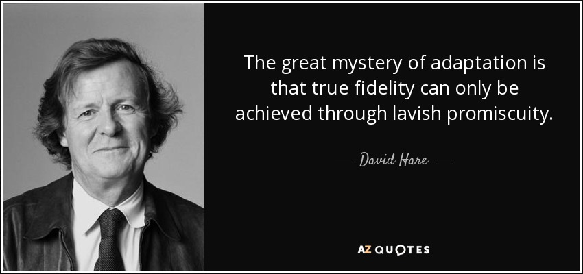 The great mystery of adaptation is that true fidelity can only be achieved through lavish promiscuity. - David Hare