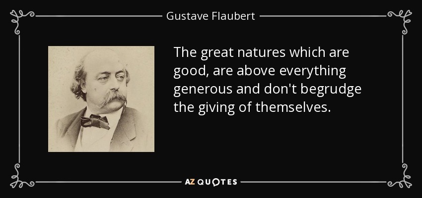 The great natures which are good, are above everything generous and don't begrudge the giving of themselves. - Gustave Flaubert