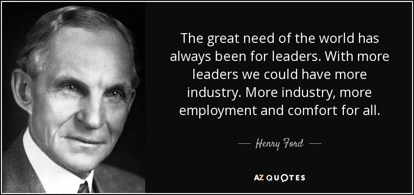 The great need of the world has always been for leaders. With more leaders we could have more industry. More industry, more employment and comfort for all. - Henry Ford