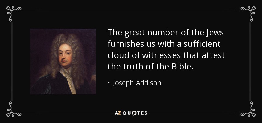 The great number of the Jews furnishes us with a sufficient cloud of witnesses that attest the truth of the Bible. - Joseph Addison